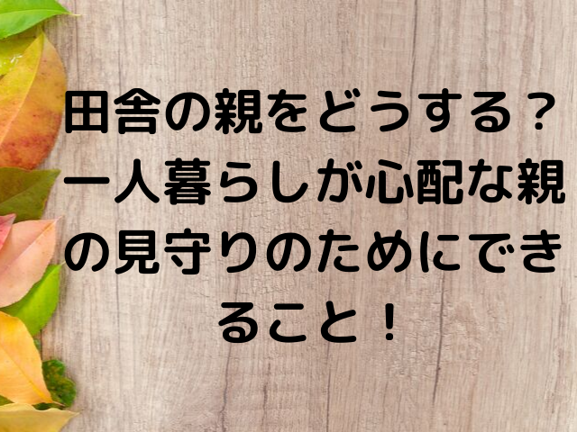 田舎の親をどうする 一人暮らしが心配な親の見守りのためにできること Joy Of Living